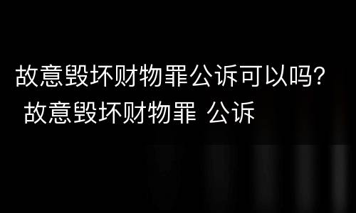 故意毁坏财物罪公诉可以吗？ 故意毁坏财物罪 公诉