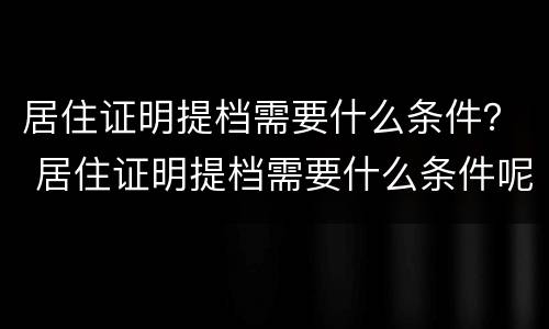 居住证明提档需要什么条件？ 居住证明提档需要什么条件呢