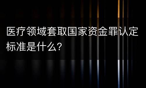 医疗领域套取国家资金罪认定标准是什么？