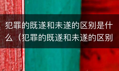犯罪的既遂和未遂的区别是什么（犯罪的既遂和未遂的区别是什么意思）