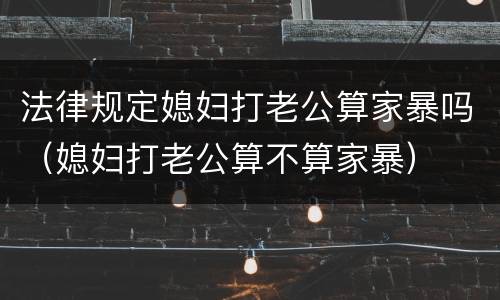 法律规定媳妇打老公算家暴吗（媳妇打老公算不算家暴）