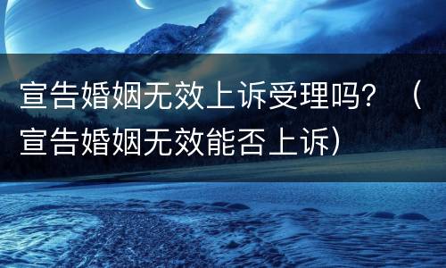 宣告婚姻无效上诉受理吗？（宣告婚姻无效能否上诉）