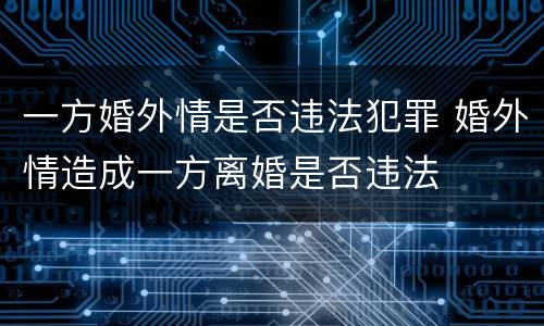 一方婚外情是否违法犯罪 婚外情造成一方离婚是否违法