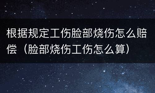 根据规定工伤脸部烧伤怎么赔偿（脸部烧伤工伤怎么算）