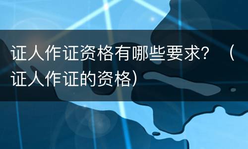 证人作证资格有哪些要求？（证人作证的资格）