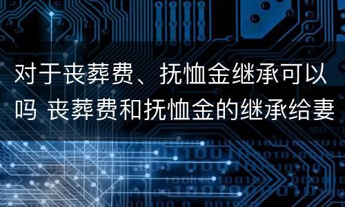 对于丧葬费、抚恤金继承可以吗 丧葬费和抚恤金的继承给妻子还是子女
