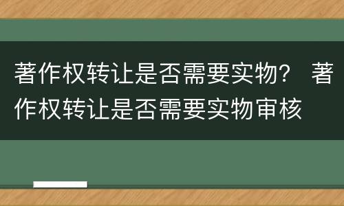 著作权转让是否需要实物？ 著作权转让是否需要实物审核