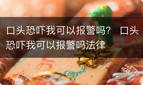 口头恐吓我可以报警吗？ 口头恐吓我可以报警吗法律