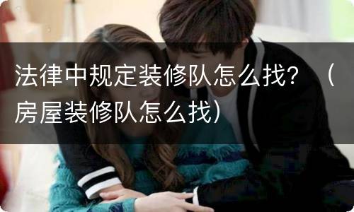 法律中规定装修队怎么找？（房屋装修队怎么找）