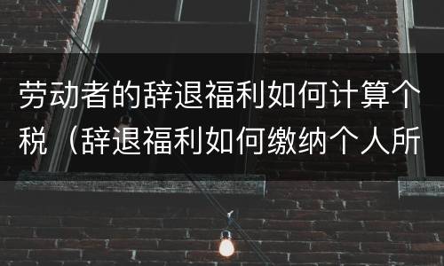 劳动者的辞退福利如何计算个税（辞退福利如何缴纳个人所得税）