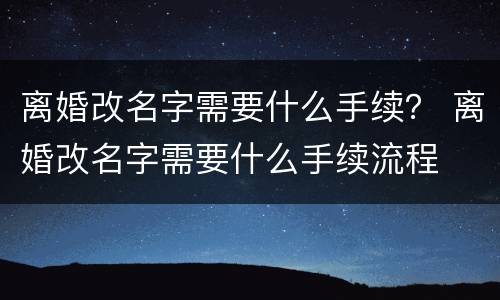 离婚改名字需要什么手续？ 离婚改名字需要什么手续流程