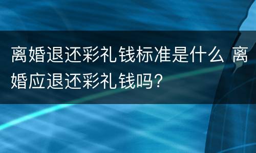 离婚退还彩礼钱标准是什么 离婚应退还彩礼钱吗?
