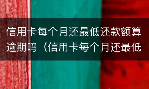 信用卡每个月还最低还款额算逾期吗（信用卡每个月还最低还款额算逾期吗怎么办）