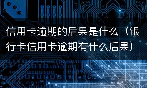 信用卡逾期的后果是什么（银行卡信用卡逾期有什么后果）