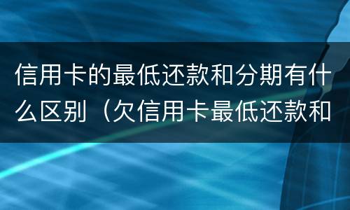 信用卡的最低还款和分期有什么区别（欠信用卡最低还款和分期哪个合算）