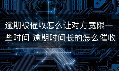 逾期被催收怎么让对方宽限一些时间 逾期时间长的怎么催收