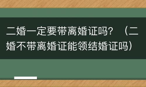 二婚一定要带离婚证吗？（二婚不带离婚证能领结婚证吗）