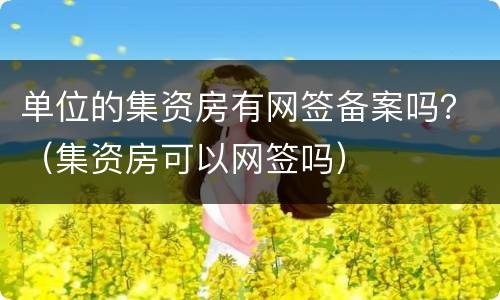 单位的集资房有网签备案吗？（集资房可以网签吗）