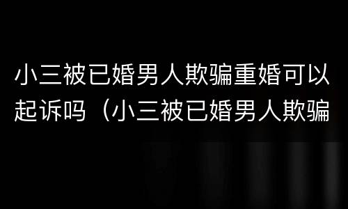 小三被已婚男人欺骗重婚可以起诉吗（小三被已婚男人欺骗重婚可以起诉吗）