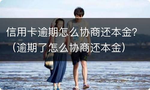 信用卡逾期怎么协商还本金？（逾期了怎么协商还本金）