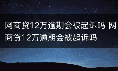 网商贷12万逾期会被起诉吗 网商贷12万逾期会被起诉吗