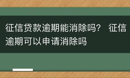 征信贷款逾期能消除吗？ 征信逾期可以申请消除吗