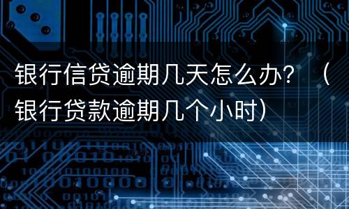 银行信贷逾期几天怎么办？（银行贷款逾期几个小时）