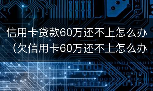 信用卡贷款60万还不上怎么办（欠信用卡60万还不上怎么办）