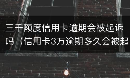 三千额度信用卡逾期会被起诉吗（信用卡3万逾期多久会被起诉）