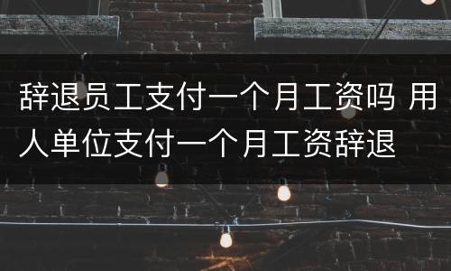 辞退员工支付一个月工资吗 用人单位支付一个月工资辞退