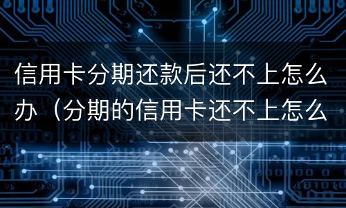 信用卡分期还款后还不上怎么办（分期的信用卡还不上怎么办）