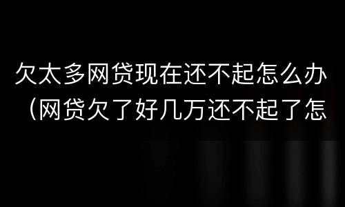 欠太多网贷现在还不起怎么办（网贷欠了好几万还不起了怎么办）