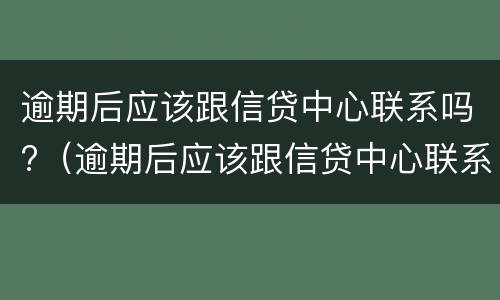 逾期后应该跟信贷中心联系吗?（逾期后应该跟信贷中心联系吗知乎）
