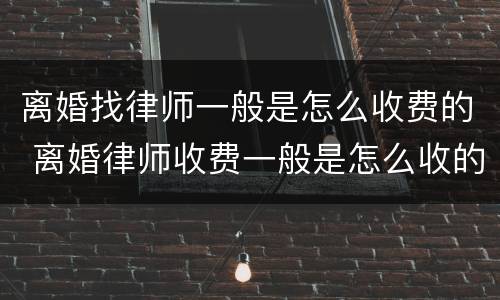 离婚找律师一般是怎么收费的 离婚律师收费一般是怎么收的