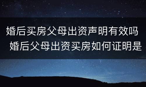 婚后买房父母出资声明有效吗 婚后父母出资买房如何证明是父母出资