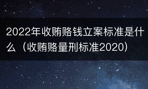 2022年收贿赂钱立案标准是什么（收贿赂量刑标准2020）