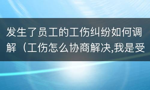 发生了员工的工伤纠纷如何调解（工伤怎么协商解决,我是受伤员工）