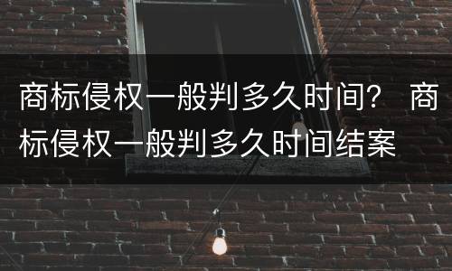商标侵权一般判多久时间？ 商标侵权一般判多久时间结案