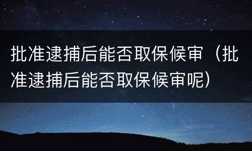 批准逮捕后能否取保候审（批准逮捕后能否取保候审呢）