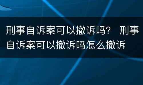 刑事自诉案可以撤诉吗？ 刑事自诉案可以撤诉吗怎么撤诉
