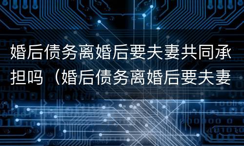 婚后债务离婚后要夫妻共同承担吗（婚后债务离婚后要夫妻共同承担吗）