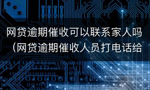 网贷逾期催收可以联系家人吗（网贷逾期催收人员打电话给我家人）