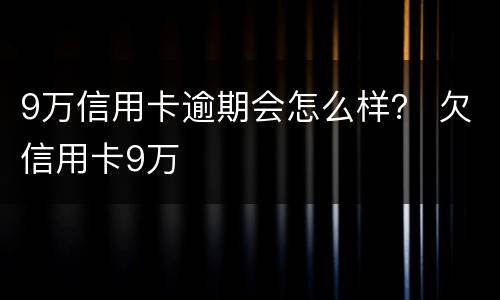 9万信用卡逾期会怎么样？ 欠信用卡9万