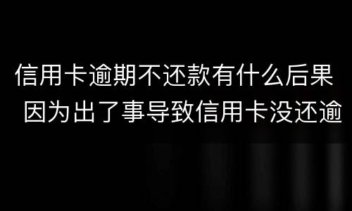 信用卡逾期不还款有什么后果 因为出了事导致信用卡没还逾期严重怎么办