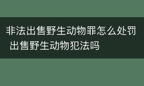 非法出售野生动物罪怎么处罚 出售野生动物犯法吗