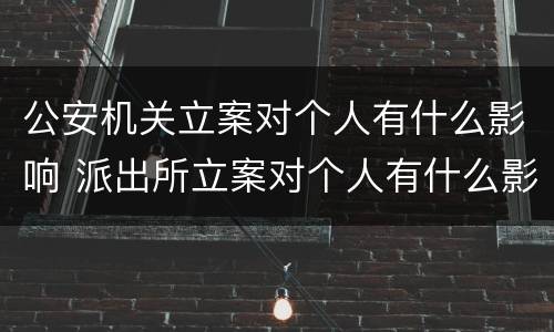 公安机关立案对个人有什么影响 派出所立案对个人有什么影响
