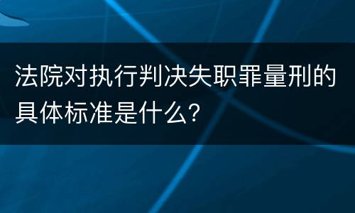 法院对执行判决失职罪量刑的具体标准是什么？