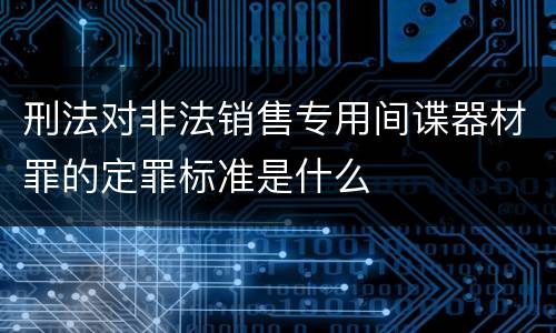 刑法对非法销售专用间谍器材罪的定罪标准是什么