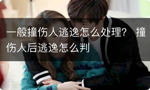 一般撞伤人逃逸怎么处理？ 撞伤人后逃逸怎么判