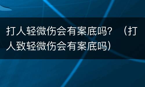 打人轻微伤会有案底吗？（打人致轻微伤会有案底吗）